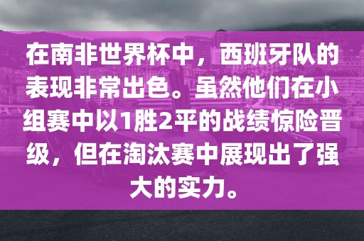 在南非世界杯中，西班牙队的表现非常出色。虽然他们在小组赛中以1胜2平的战绩惊险晋级，但在淘汰赛中展现出了强大的实力。