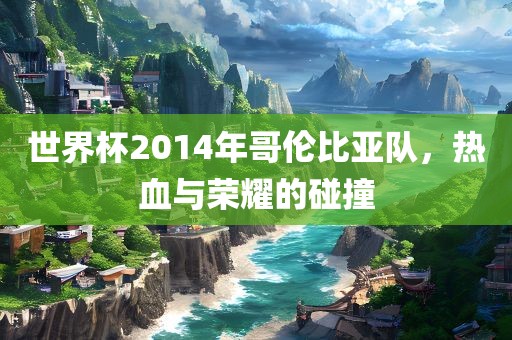 世界杯2014年哥伦比亚队，热血与荣耀的碰撞