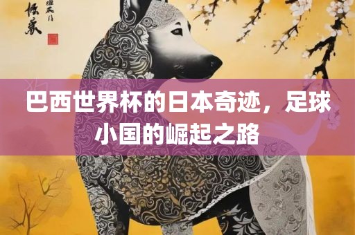 巴西世界杯的日本奇迹，足球小国的崛起之路
