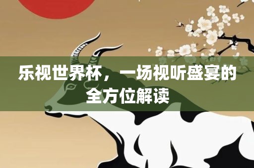 乐视世界杯，一场视听盛宴的全方位解读