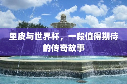 里皮与世界杯，一段值得期待的传奇故事