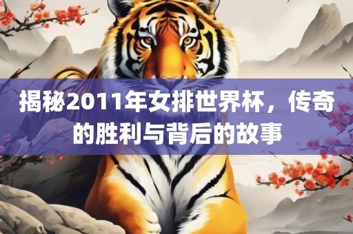 揭秘2011年女排世界杯，传奇的胜利与背后的故事