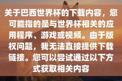 关于巴西世界杯的下载内容，您可能指的是与世界杯相关的应用程序、游戏或视频。由于版权问题，我无法直接提供下载链接。您可以尝试通过以下方式获取相关内容