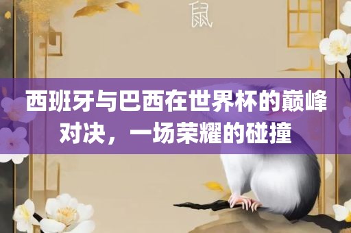 西班牙与巴西在世界杯的巅峰对决，一场荣耀的碰撞