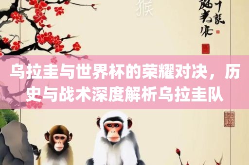 乌拉圭与世界杯的荣耀对决，历史与战术深度解析乌拉圭队