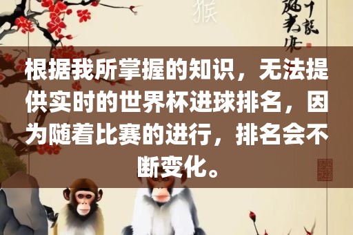 根据我所掌握的知识，无法提供实时的世界杯进球排名，因为随着比赛的进行，排名会不断变化。