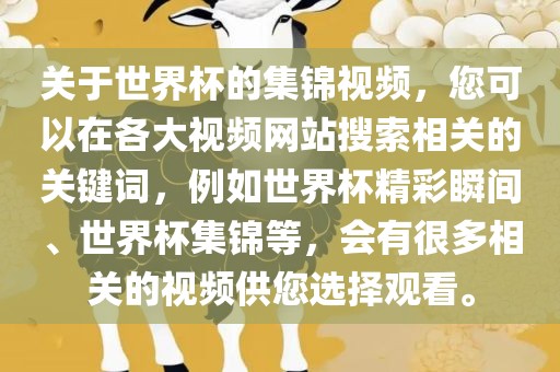 关于世界杯的集锦视频，您可以在各大视频网站搜索相关的关键词，例如世界杯精彩瞬间、世界杯集锦等，会有很多相关的视频供您选择观看。广西贺州市华昌新材料有限公司
