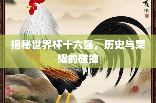 揭秘世界杯十六强，历史与荣耀的碰撞