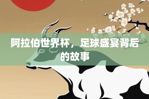 阿拉伯世界杯，足球盛宴背后的故事