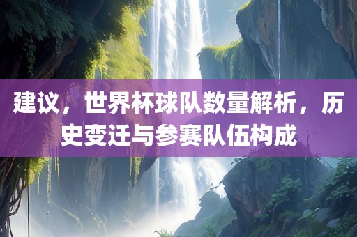 建议，世界杯球队数量解析，历史变迁与参赛队伍构成广西贺州市华昌新材料有限公司