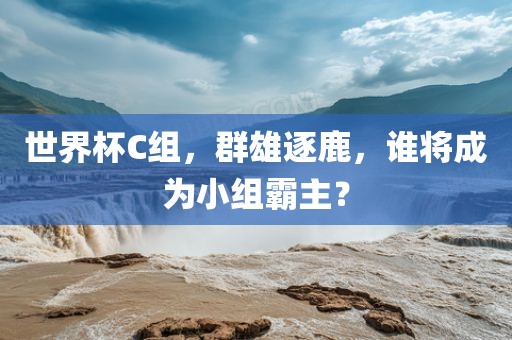 世界杯C组，群雄逐鹿，谁将成为小组霸主？
