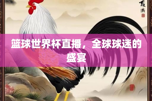 篮球世界杯直播，全球球迷的盛宴