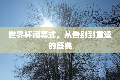 世界杯闭幕式，从告别到重逢的盛典