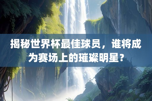 揭秘世界杯最佳球员，谁将成为赛场上的璀璨明星？