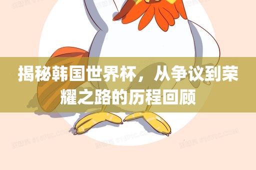 揭秘韩国世界杯，从争议到荣耀之路的历程回顾广西贺州市华昌新材料有限公司