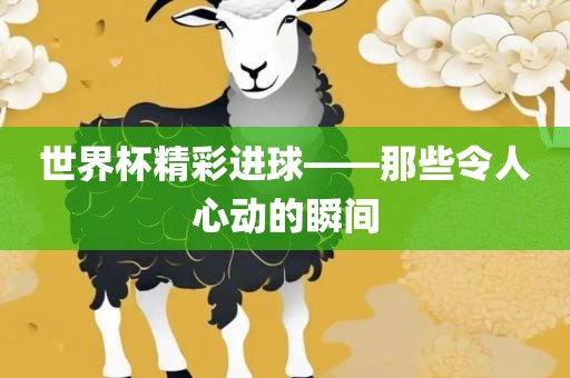 世界杯精彩进球——那些令人心动的瞬间