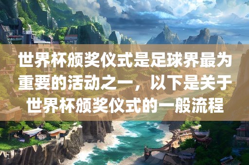 世界杯颁奖仪式是足球界最为重要的活动之一，以下是关于世界杯颁奖仪式的一般流程