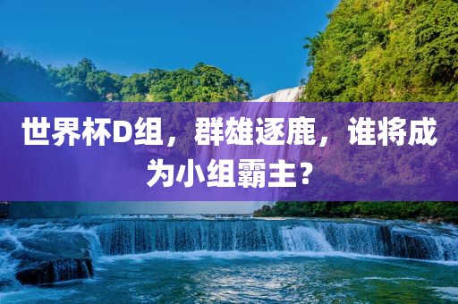 世界杯D组，群雄逐鹿，谁将成为小组霸主？