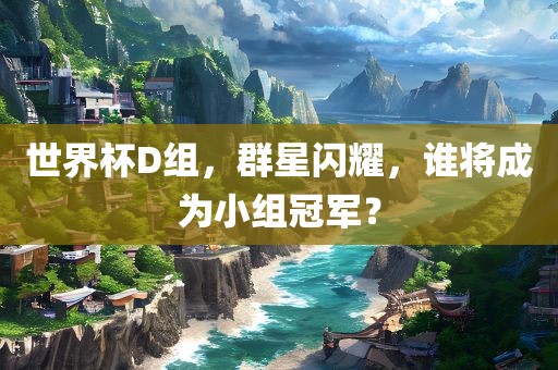 世界杯D组，群星闪耀，谁将成为小组冠军？