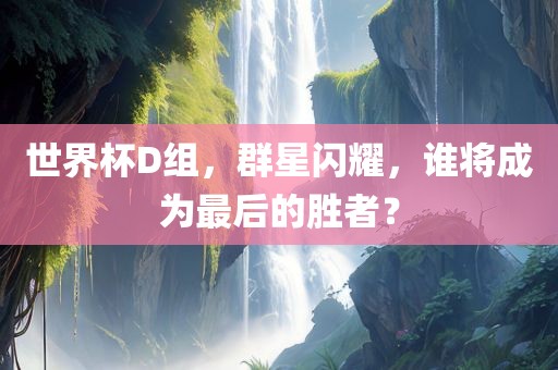 世界杯D组，群星闪耀，谁将成为最后的胜者？