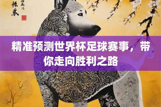 精准预测世界杯足球赛事，带你走向胜利之路