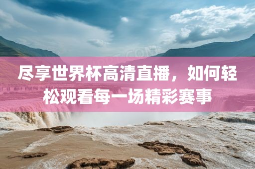 尽享世界杯高清直播，如何轻松观看每一场精彩赛事