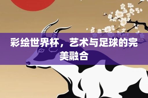 彩绘世界杯，艺术与足球的完美融合