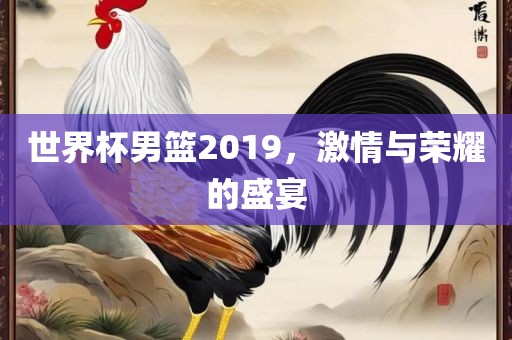 世界杯男篮2019，激情与荣耀的盛宴广西贺州市华昌新材料有限公司