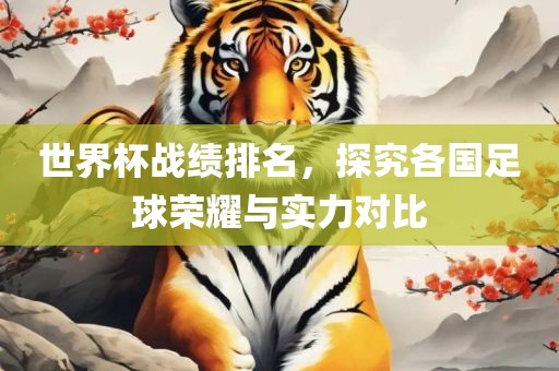 世界杯战绩排名，探究各国足球荣耀与实力对比