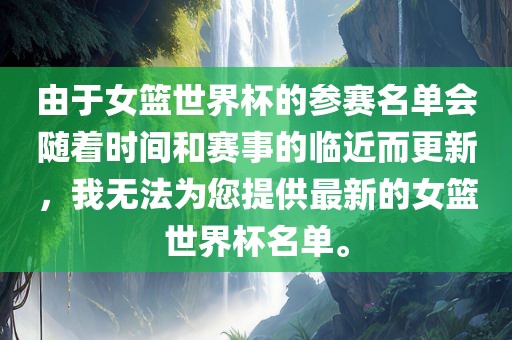 由于女篮世界杯的参赛名单会随着时间和赛事的临近而更新，我无法为您提供最新的女篮世界杯名单。广西贺州市华昌新材料有限公司