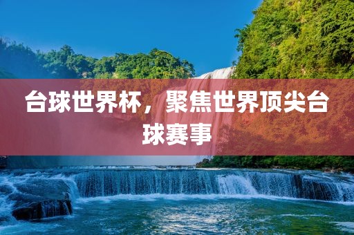台球世界杯，聚焦世界顶尖台球赛事广西贺州市华昌新材料有限公司