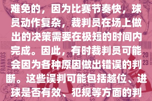 在世界杯足球比赛中，误判是难免的，因为比赛节奏快，球员动作复杂，裁判员在场上做出的决策需要在极短的时间内完成。因此，有时裁判员可能会因为各种原因做出错误的判断。这些误判可能包括越位、进球是否有效、犯规等方面的判断。广西贺州市华昌新材料有限公司