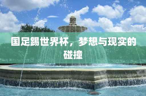 国足踢世界杯，梦想与现实的碰撞
