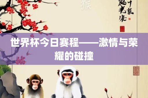 世界杯今日赛程——激情与荣耀的碰撞
