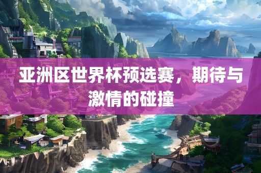 亚洲区世界杯预选赛，期待与激情的碰撞