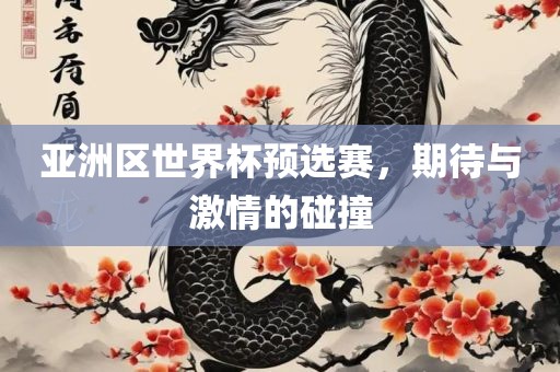 亚洲区世界杯预选赛，期待与激情的碰撞