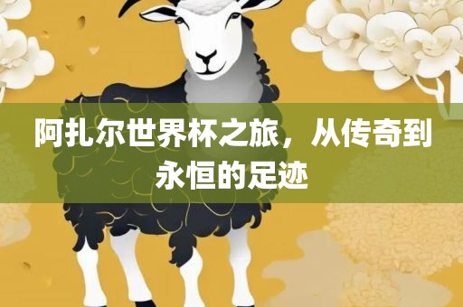 阿扎尔世界杯之旅，从传奇到永恒的足迹广西贺州市华昌新材料有限公司