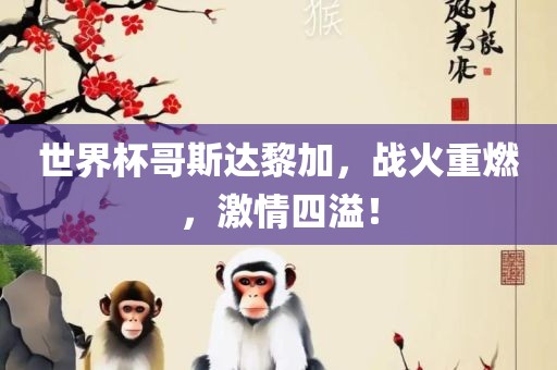 世界杯哥斯达黎加，战火重燃，激情四溢！