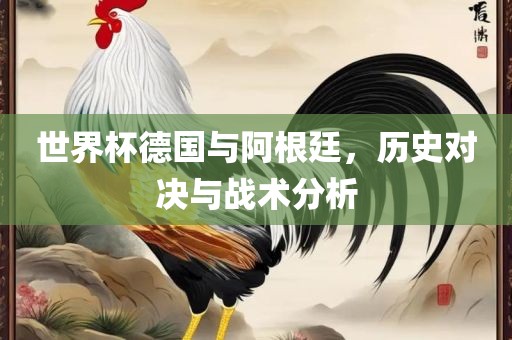 世界杯德国与阿根廷，历史对决与战术分析