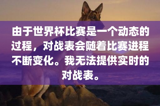 由于世界杯比赛是一个动态的过程，对战表广西贺州市华昌新材料有限公司会随着比赛进程不断变化。我无法提供实时的对战表。