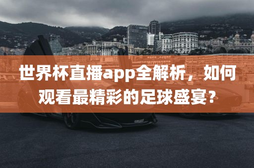 世界杯直播app全解析，如何观看最精彩的足球盛宴？