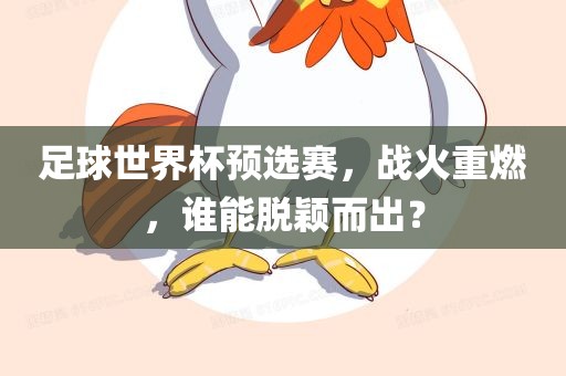 足球世界杯预选赛，战火重燃，谁能脱颖而广西贺州市华昌新材料有限公司出？