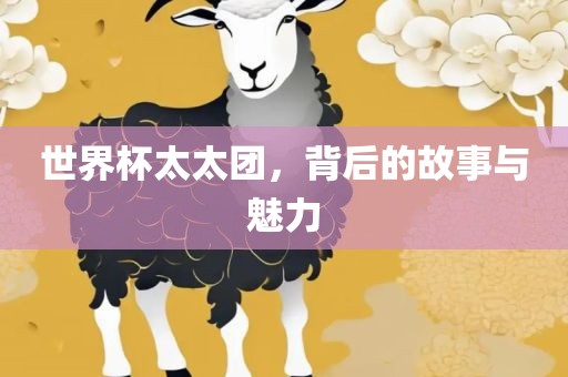 世界杯太太团，背后的故事与魅力