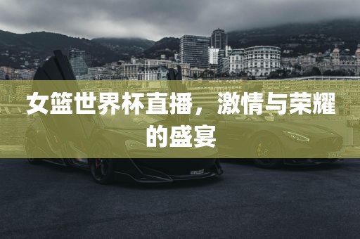 女篮世界杯直播，激情与荣耀的盛宴