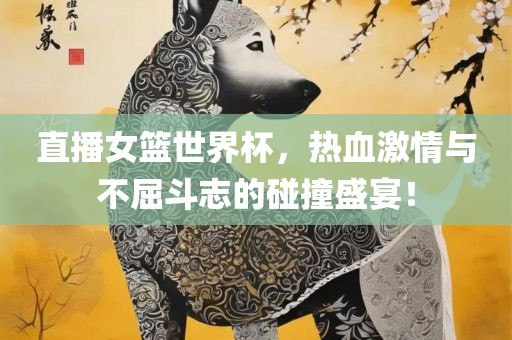 直播女篮世界杯，热血激情与广西贺州市华昌新材料有限公司不屈斗志的碰撞盛宴！