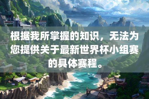 根据我所掌握的知识，无法为您提供关于最新世界杯小组赛的具体赛程。广西贺州市华昌新材料有限公司