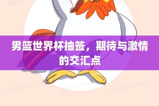 男篮世界杯抽签，期待与激情的交汇点广西贺州市华昌新材料有限公司