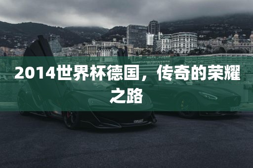 2014世界杯德国，传奇的荣耀之路