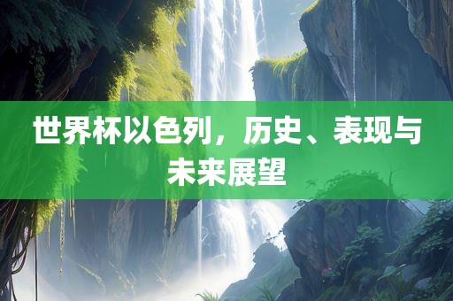 世界杯以色列，历史、表现与未来广西贺州市华昌新材料有限公司展望