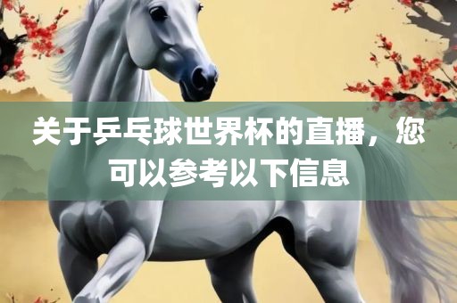 关于乒乓球世界杯的直播，您可以参考以下信息